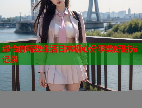 淑怡的精致生活日常糖心分享美好时光记录