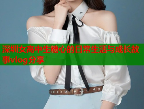 深圳女高中生糖心的日常生活与成长故事vlog分享