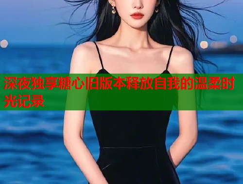 深夜独享糖心旧版本释放自我的温柔时光记录