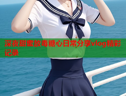 深夜甜蜜放毒糖心日常分享vlog精彩记录