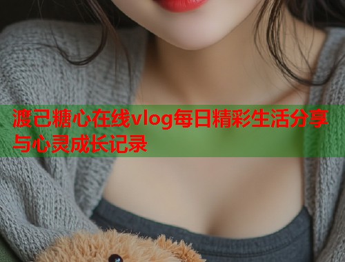渡己糖心在线vlog每日精彩生活分享与心灵成长记录
