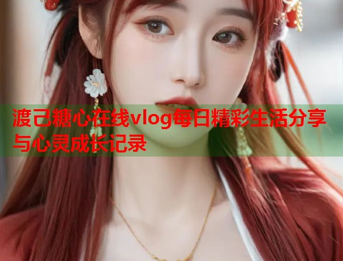 渡己糖心在线vlog每日精彩生活分享与心灵成长记录