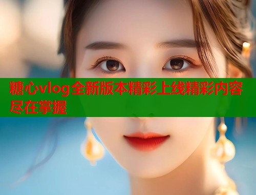 糖心vlog全新版本精彩上线精彩内容尽在掌握