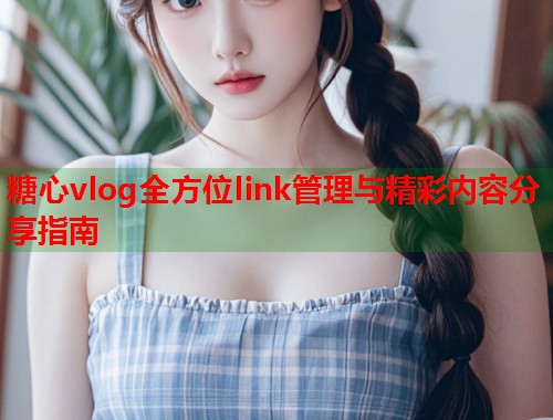 糖心vlog全方位link管理与精彩内容分享指南