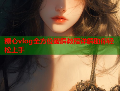 糖心vlog全方位破解教程详解助你轻松上手