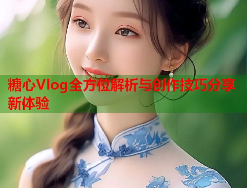 糖心Vlog全方位解析与创作技巧分享新体验