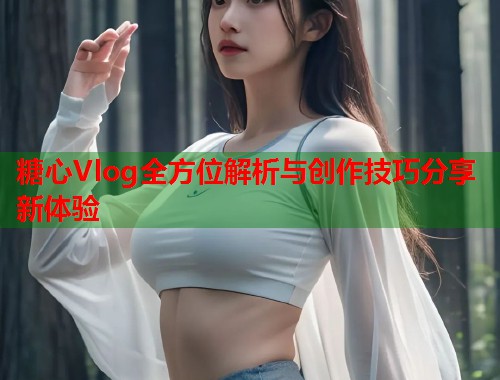 糖心Vlog全方位解析与创作技巧分享新体验