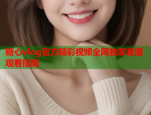 糖心vlog官方精彩视频全网独家首播观看指南