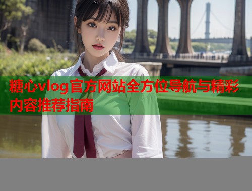 糖心vlog官方网站全方位导航与精彩内容推荐指南