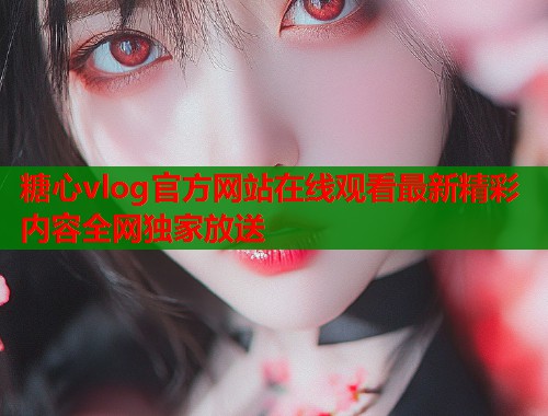 糖心vlog官方网站在线观看最新精彩内容全网独家放送