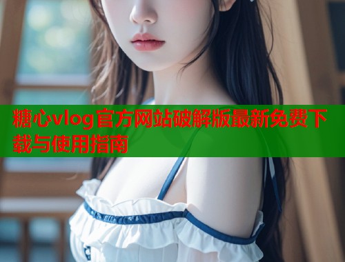 糖心vlog官方网站破解版最新免费下载与使用指南