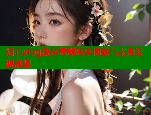 糖心vlog改名后新名字揭秘与未来发展展望