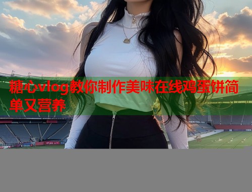 糖心vlog教你制作美味在线鸡蛋饼简单又营养