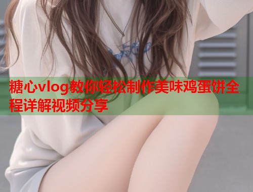 糖心vlog教你轻松制作美味鸡蛋饼全程详解视频分享