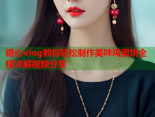 糖心vlog教你轻松制作美味鸡蛋饼全程详解视频分享