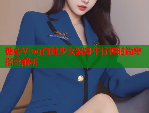 糖心Vlog白桃少女紧身牛仔裤时尚穿搭全解析