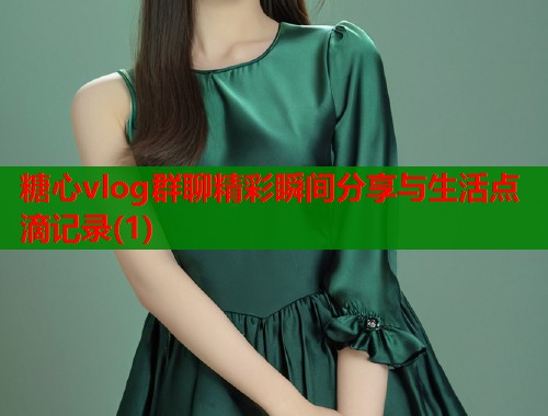 糖心vlog群聊精彩瞬间分享与生活点滴记录(1)