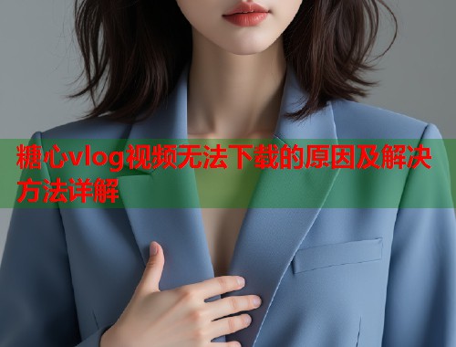 糖心vlog视频无法下载的原因及解决方法详解