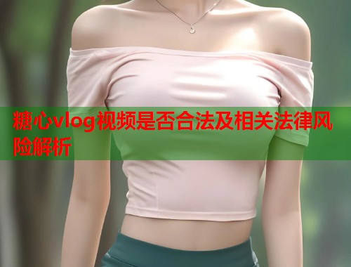 糖心vlog视频是否合法及相关法律风险解析