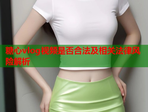 糖心vlog视频是否合法及相关法律风险解析