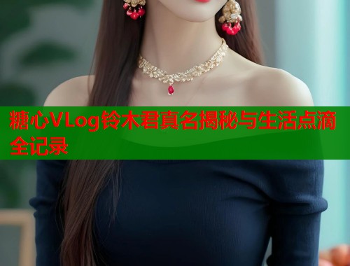 糖心VLog铃木君真名揭秘与生活点滴全记录