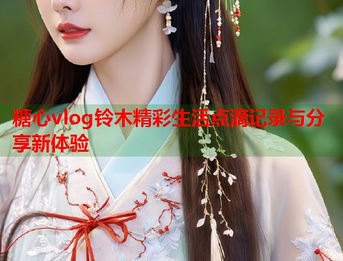 糖心vlog铃木精彩生活点滴记录与分享新体验
