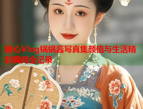糖心Vlog锅锅酱写真集颜值与生活精彩瞬间全记录