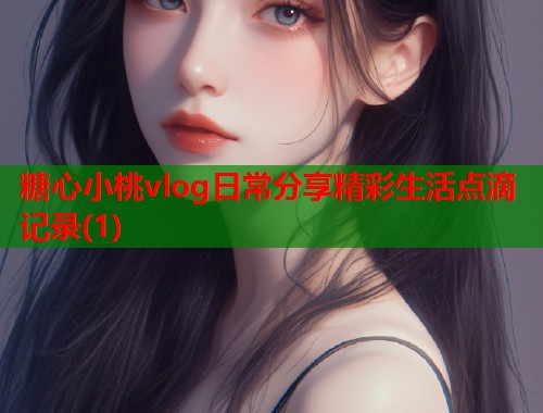 糖心小桃vlog日常分享精彩生活点滴记录(1)