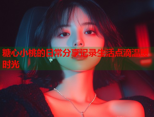 糖心小桃的日常分享记录生活点滴温暖时光