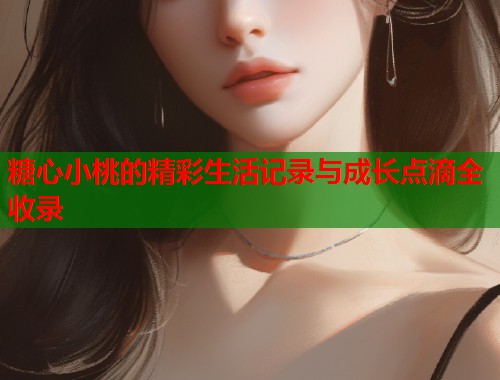 糖心小桃的精彩生活记录与成长点滴全收录