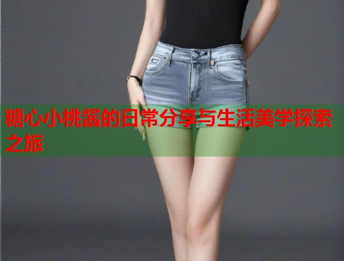 糖心小桃酱的日常分享与生活美学探索之旅