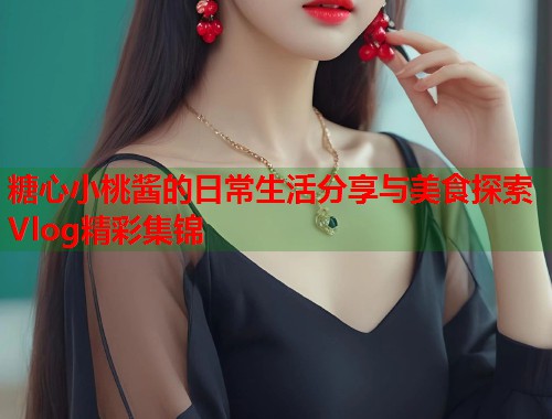 糖心小桃酱的日常生活分享与美食探索Vlog精彩集锦