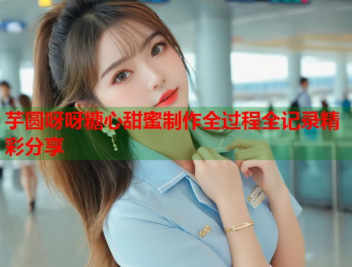 芋圆呀呀糖心甜蜜制作全过程全记录精彩分享