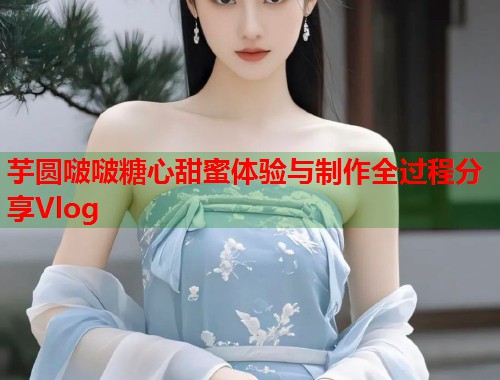 芋圆啵啵糖心甜蜜体验与制作全过程分享Vlog