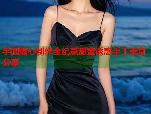 芋圆糖心制作全纪录甜蜜诱惑手工美食分享