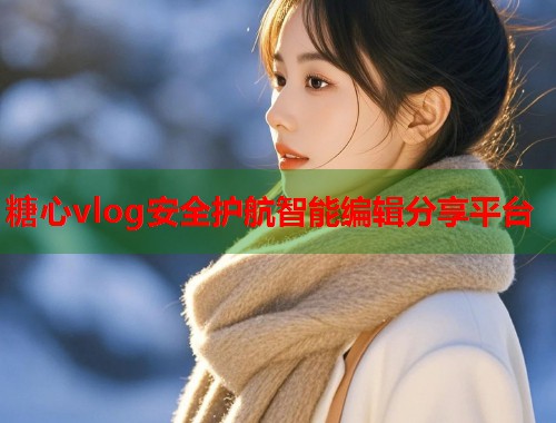 糖心vlog安全护航智能编辑分享平台