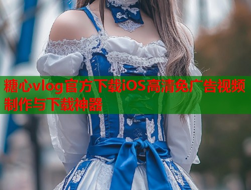 糖心vlog官方下载iOS高清免广告视频制作与下载神器