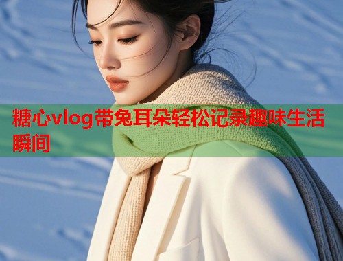 糖心vlog带兔耳朵轻松记录趣味生活瞬间