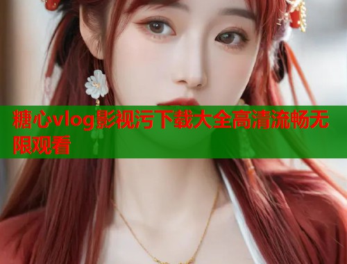 糖心vlog影视污下载大全高清流畅无限观看