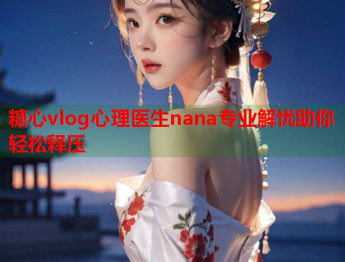糖心vlog心理医生nana专业解忧助你轻松释压