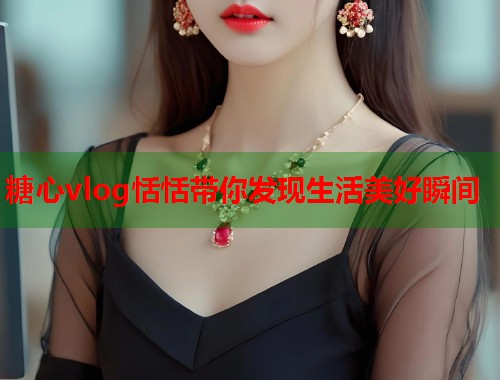 糖心vlog恬恬带你发现生活美好瞬间